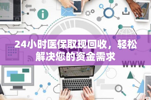 许昌24小时医保取现回收，轻松解决您的资金需求