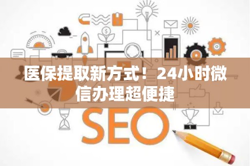 许昌医保提取新方式！24小时微信办理超便捷