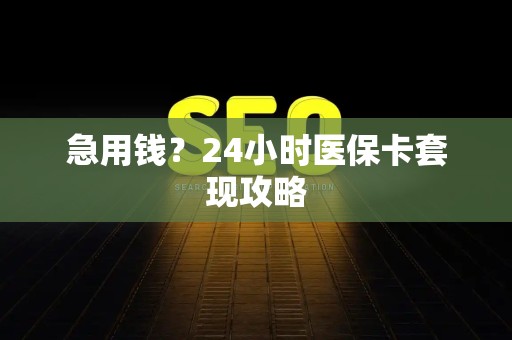 许昌急用钱？24小时医保卡套现攻略