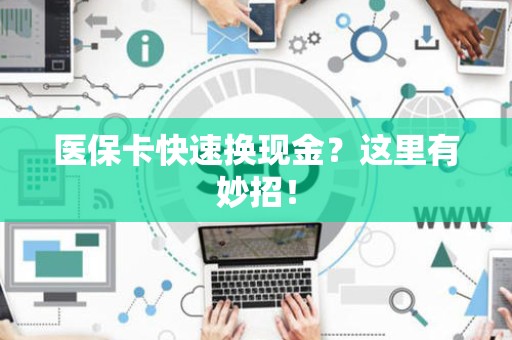 许昌医保卡快速换现金？这里有妙招！