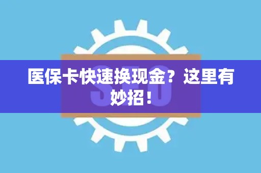 许昌医保卡快速换现金？这里有妙招！