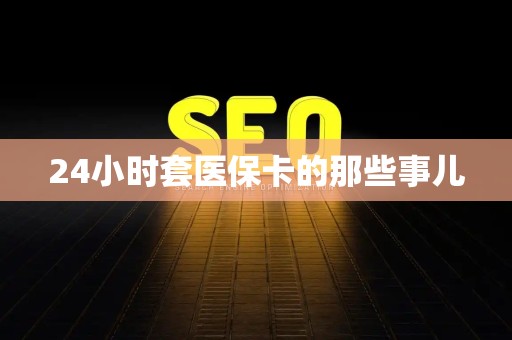 许昌24小时套医保卡的那些事儿