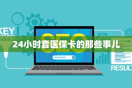 许昌24小时套医保卡的那些事儿