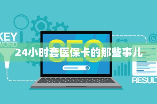 许昌24小时套医保卡的那些事儿